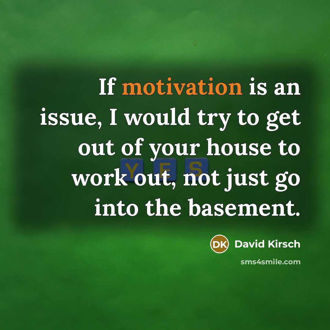 “If motivation is an issue, I would try to get out of your house to work out, not just go into the basement.” quote by David Kirsch