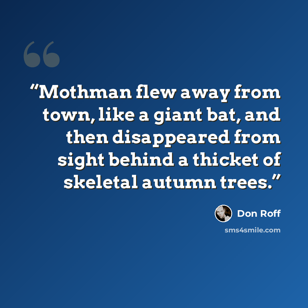 “Mothman flew away from town, like a giant bat, and then disappeared from sight behind a thicket of skeletal autumn trees.” quote by Don Roff