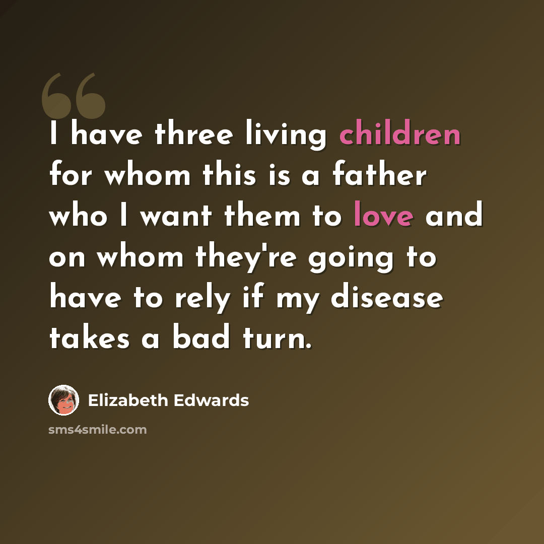 “I have three living children for whom this is a father who I want them to love and on whom they're going to have to rely if my disease takes a bad turn.” quote by Elizabeth Edwards