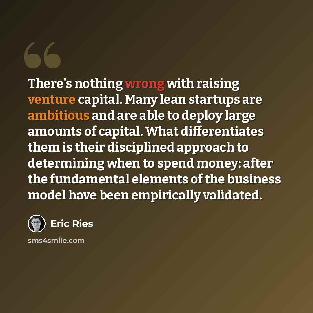 “There's nothing wrong with raising venture capital. Many lean startups are ambitious and are able to deploy large amounts of capital. What differentiates them is their disciplined approach to determining when to spend money: after the fundamental elements of the business model have been…” quote by Eric Ries
