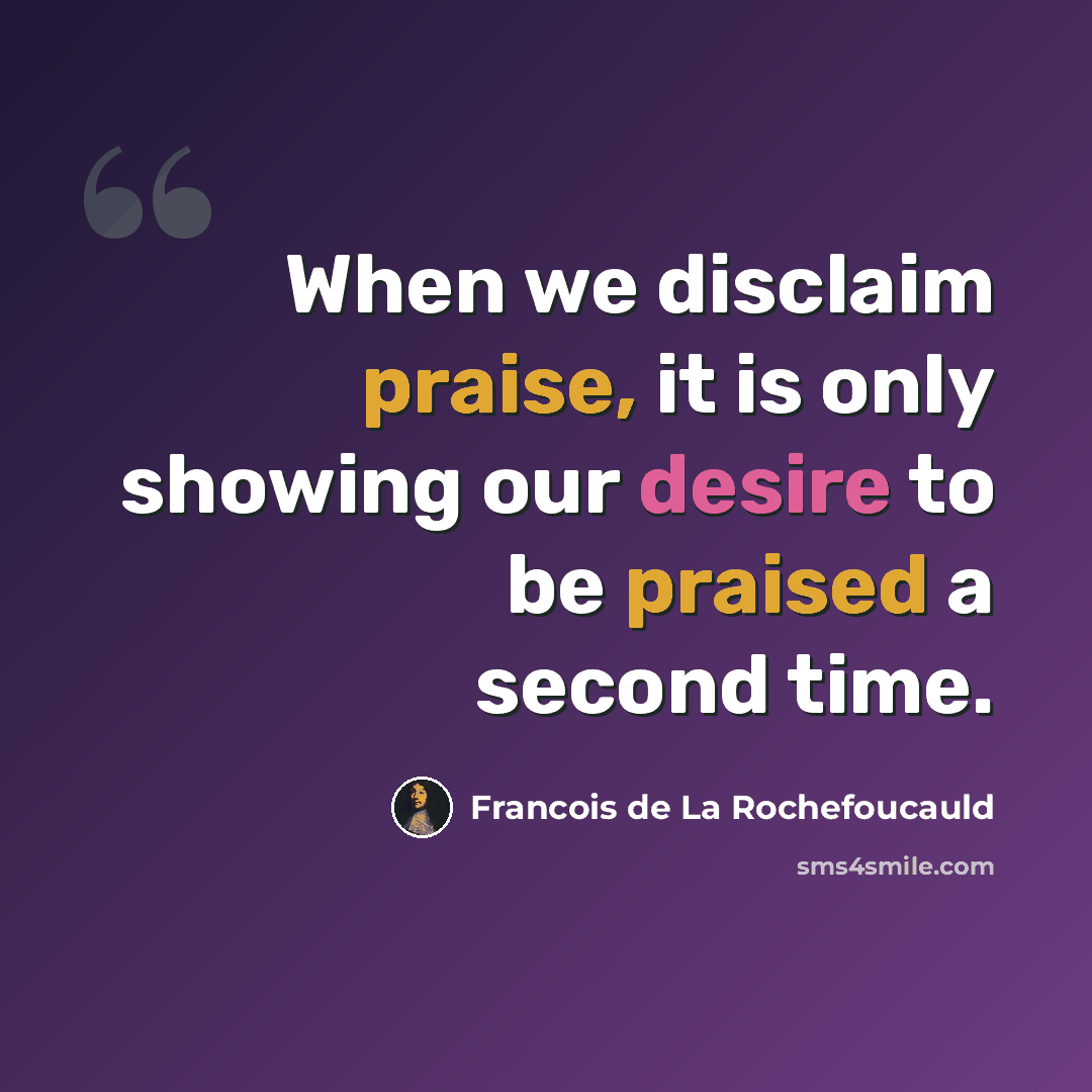 “When we disclaim praise, it is only showing our desire to be praised a second time.” quote by Francois de La Rochefoucauld