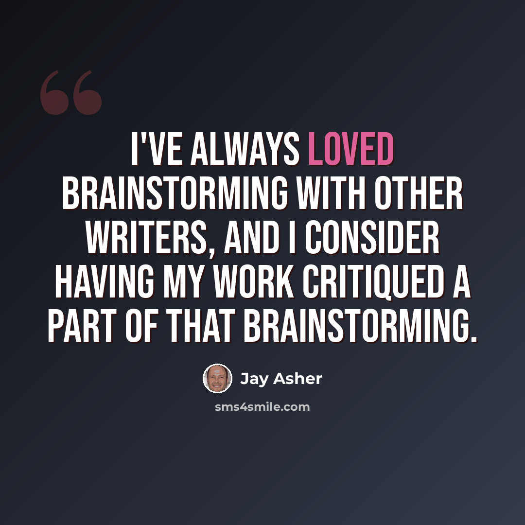 “I've always loved brainstorming with other writers, and I consider having my work critiqued a part of that brainstorming.” quote by Jay Asher