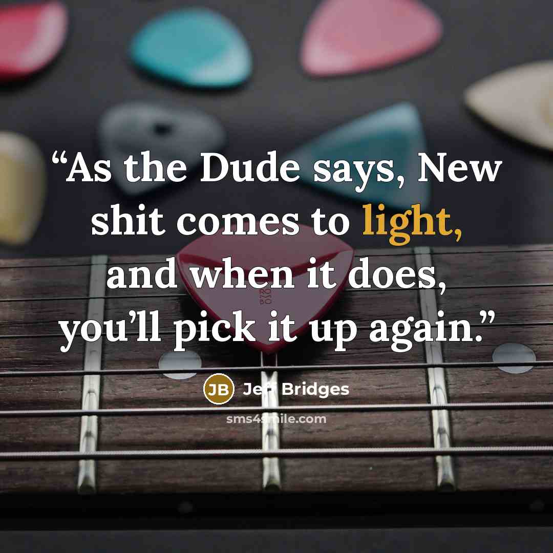“As the Dude says, New shit comes to light, and when it does, you’ll pick it up again.” quote by Jeff Bridges