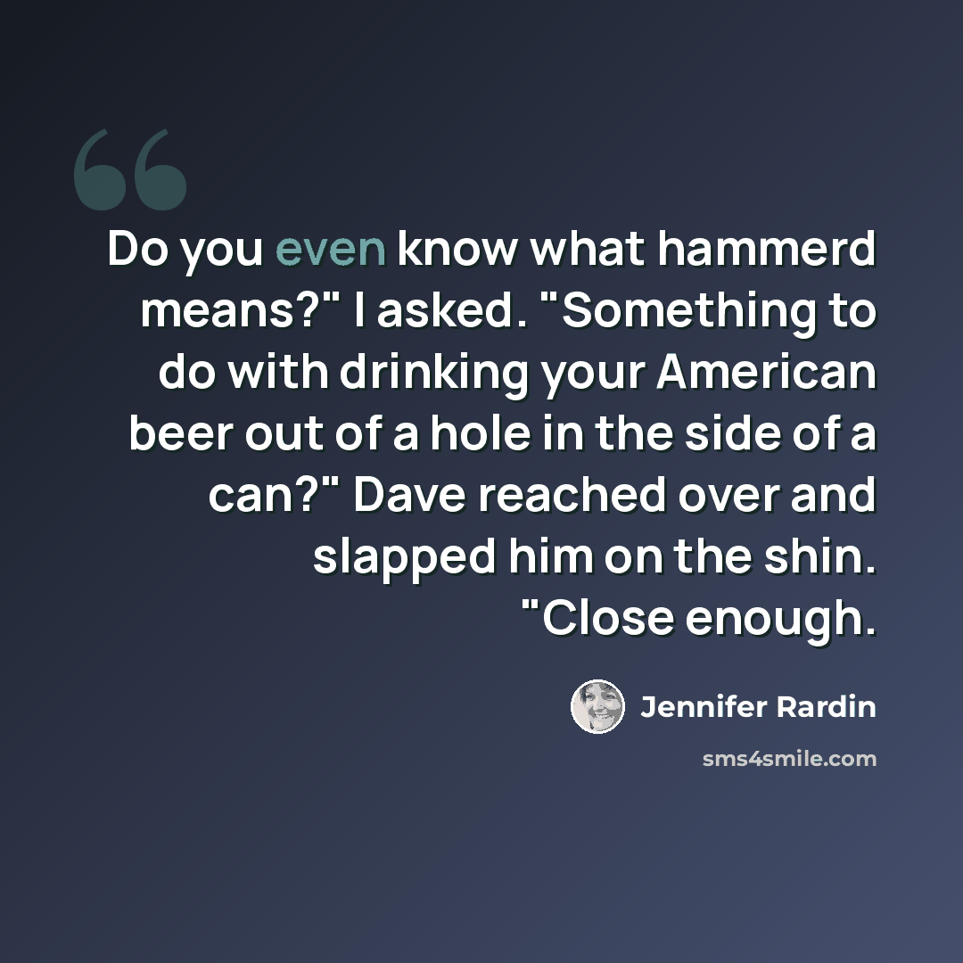 “Do you even know what hammerd means?" I asked. "Something to do with drinking your American beer out of a hole in the side of a can?" Dave reached over and slapped him on the shin. "Close enough.” quote by Jennifer Rardin