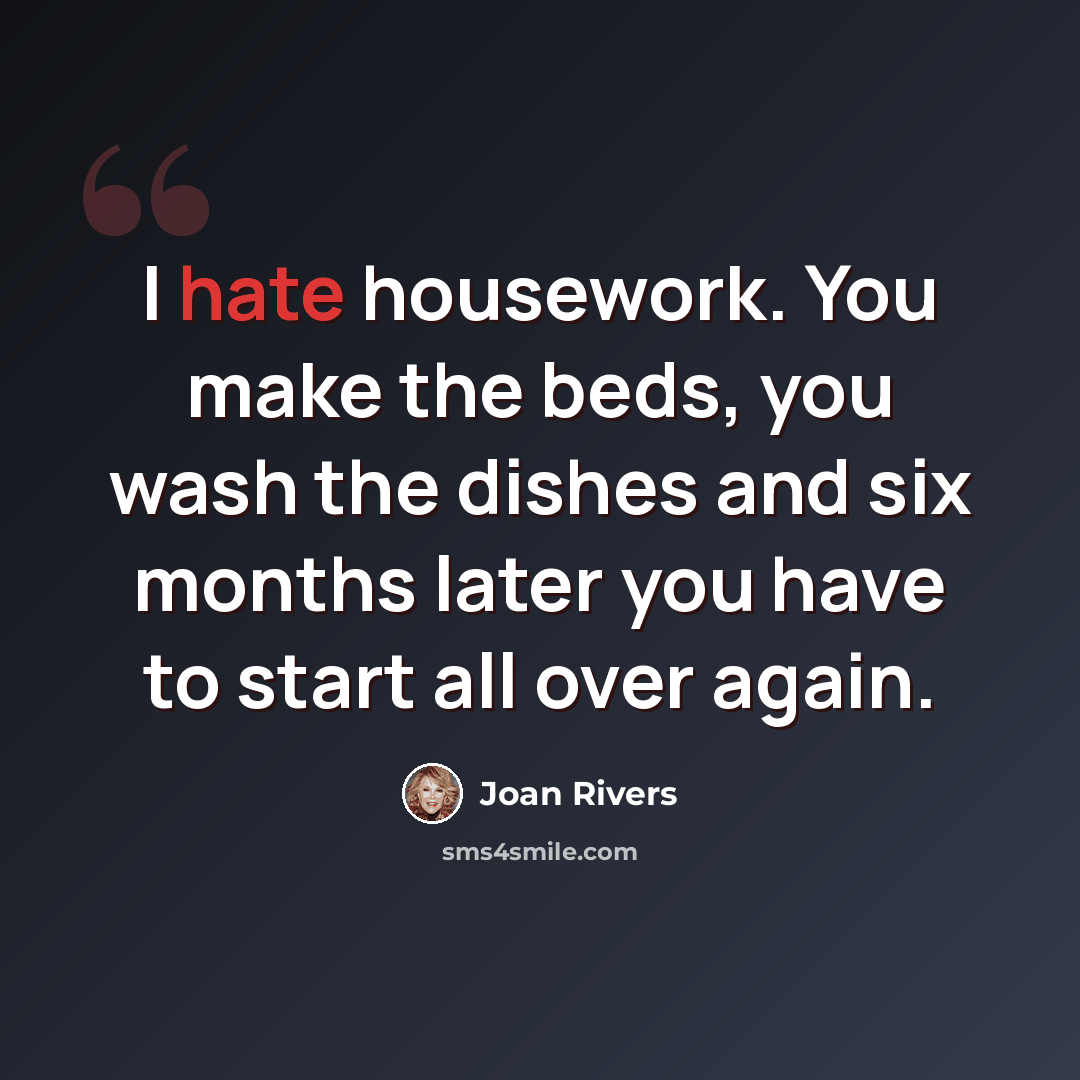 “I hate housework. You make the beds, you wash the dishes and six months later you have to start all over again.” quote by Joan Rivers