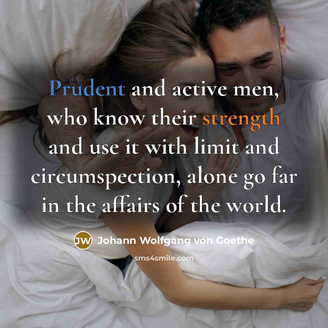 “Prudent and active men, who know their strength and use it with limit and circumspection, alone go far in the affairs of the world.” quote by Johann Wolfgang von Goethe