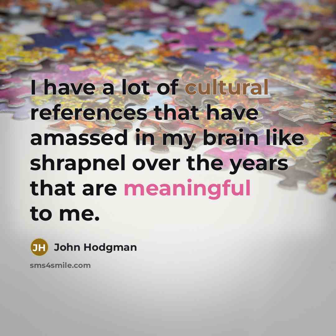 “I have a lot of cultural references that have amassed in my brain like shrapnel over the years that are meaningful to me.” quote by John Hodgman