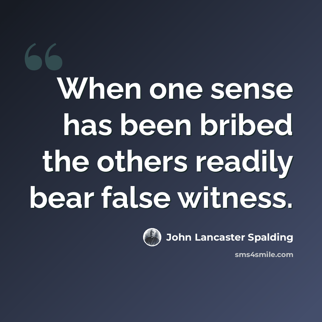 “When one sense has been bribed the others readily bear false witness.” quote by John Lancaster Spalding