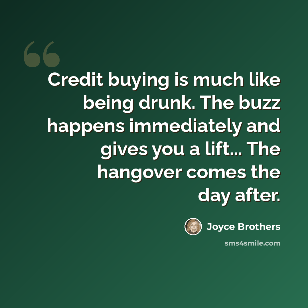 “Credit buying is much like being drunk. The buzz happens immediately and gives you a lift... The hangover comes the day after.” quote by Joyce Brothers