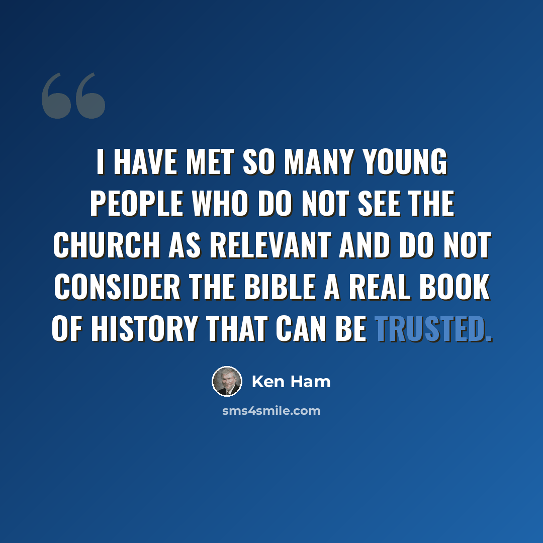 “I have met so many young people who do not see the church as relevant and do not consider the Bible a real book of history that can be trusted.” quote by Ken Ham