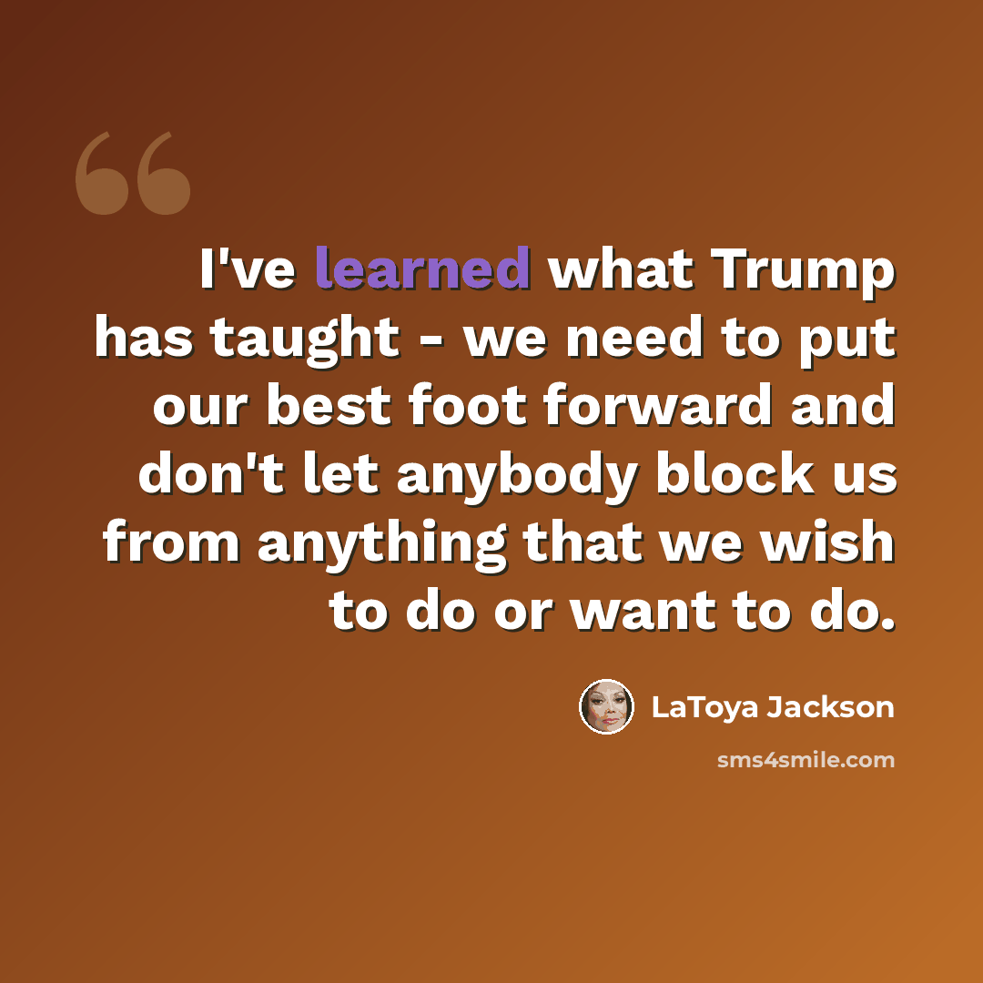 “I've learned what Trump has taught - we need to put our best foot forward and don't let anybody block us from anything that we wish to do or want to do.” quote by LaToya Jackson
