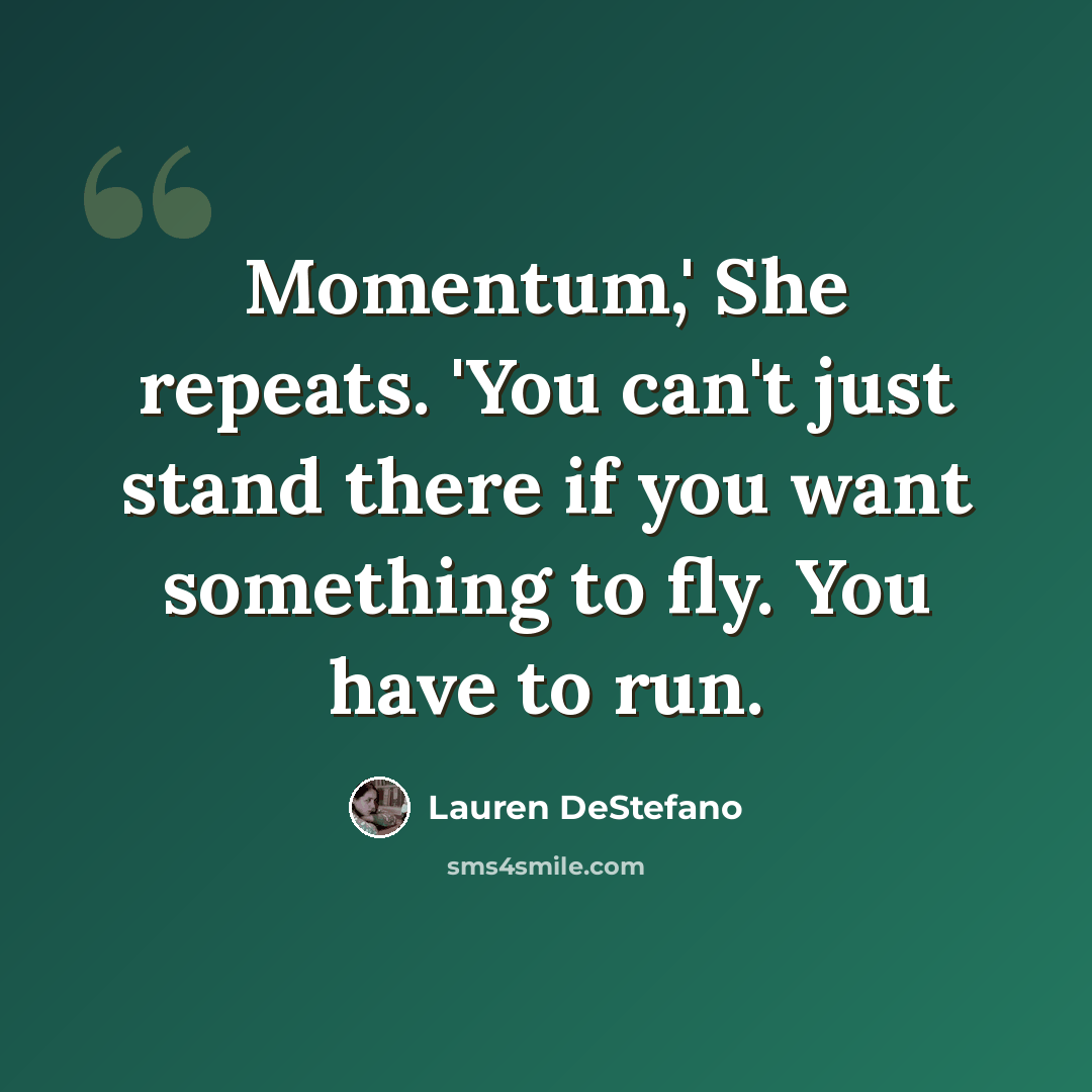 “Momentum,' She repeats. 'You can't just stand there if you want something to fly. You have to run.” quote by Lauren DeStefano