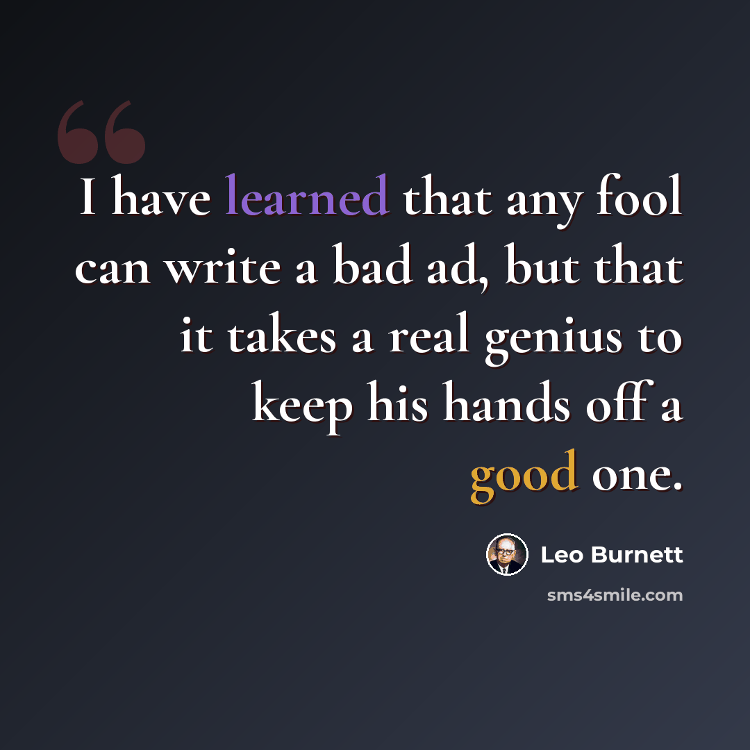 “I have learned that any fool can write a bad ad, but that it takes a real genius to keep his hands off a good one.” quote by Leo Burnett
