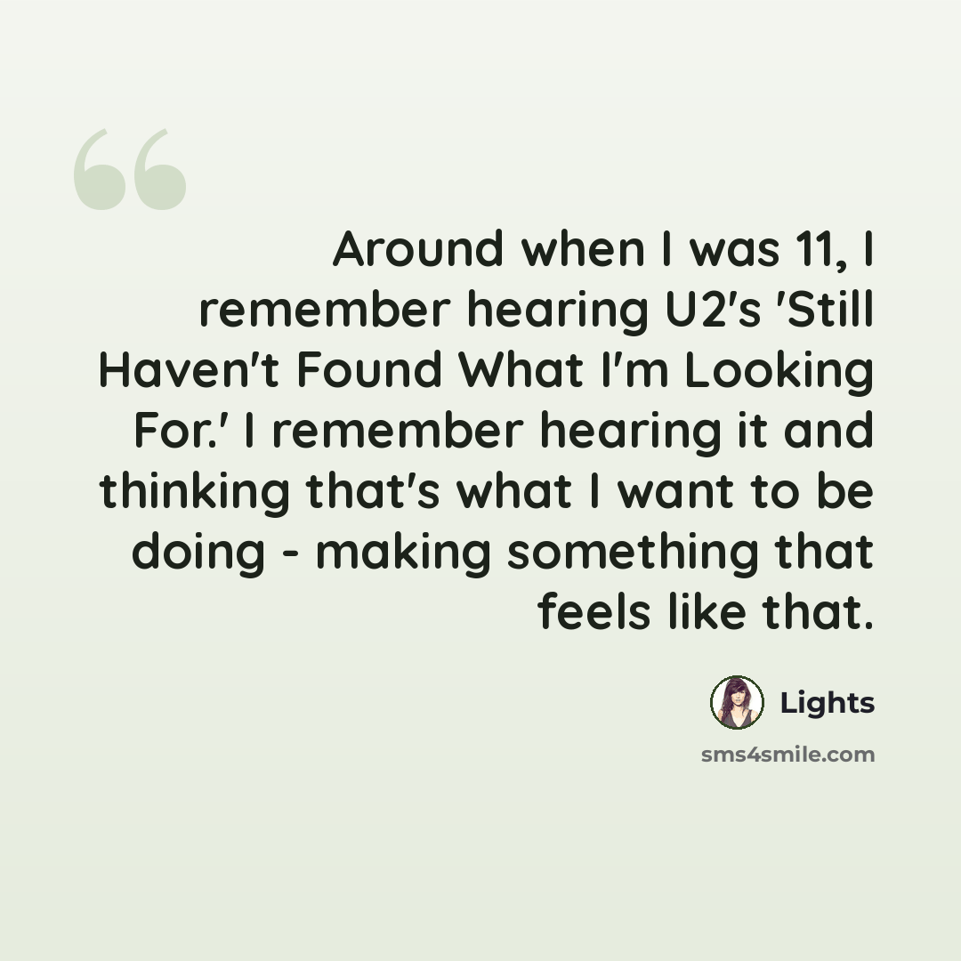 “Around when I was 11, I remember hearing U2's 'Still Haven't Found What I'm Looking For.' I remember hearing it and thinking that's what I want to be doing - making something that feels like that.” quote by Lights