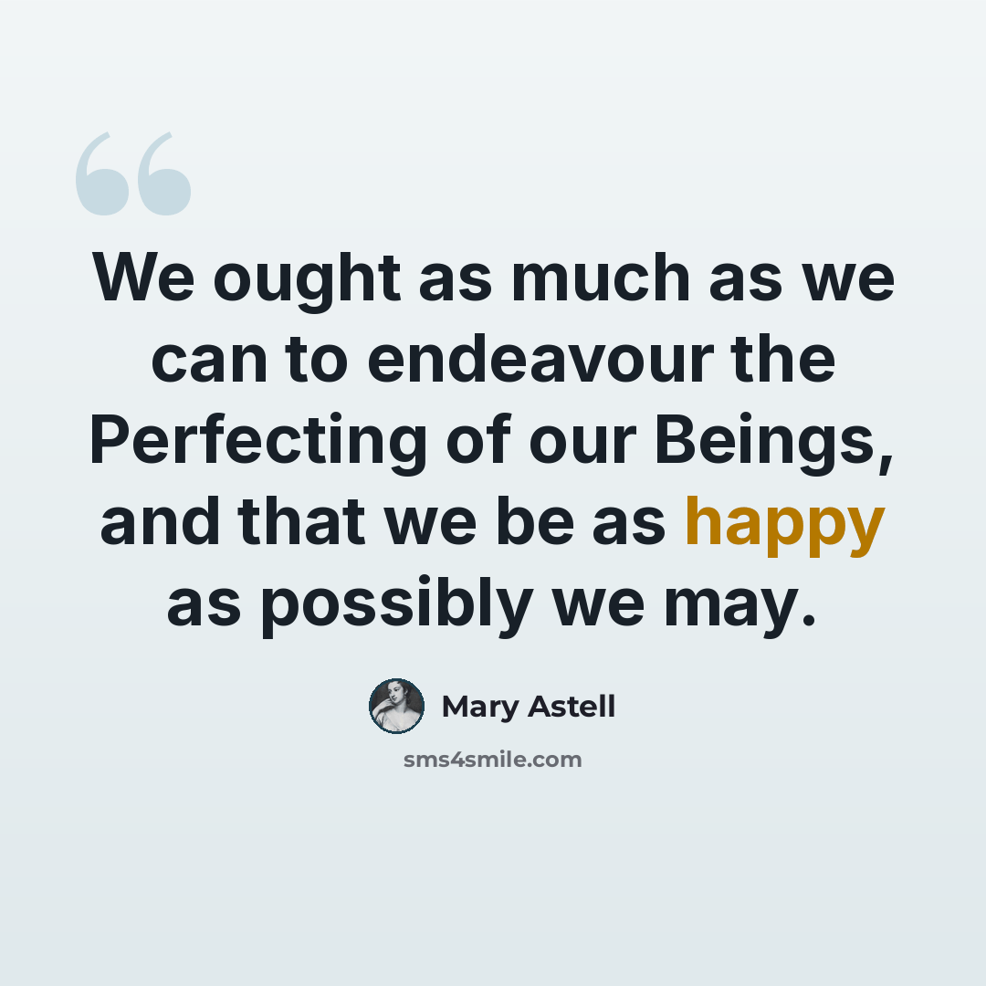 “We ought as much as we can to endeavour the Perfecting of our Beings, and that we be as happy as possibly we may.” quote by Mary Astell