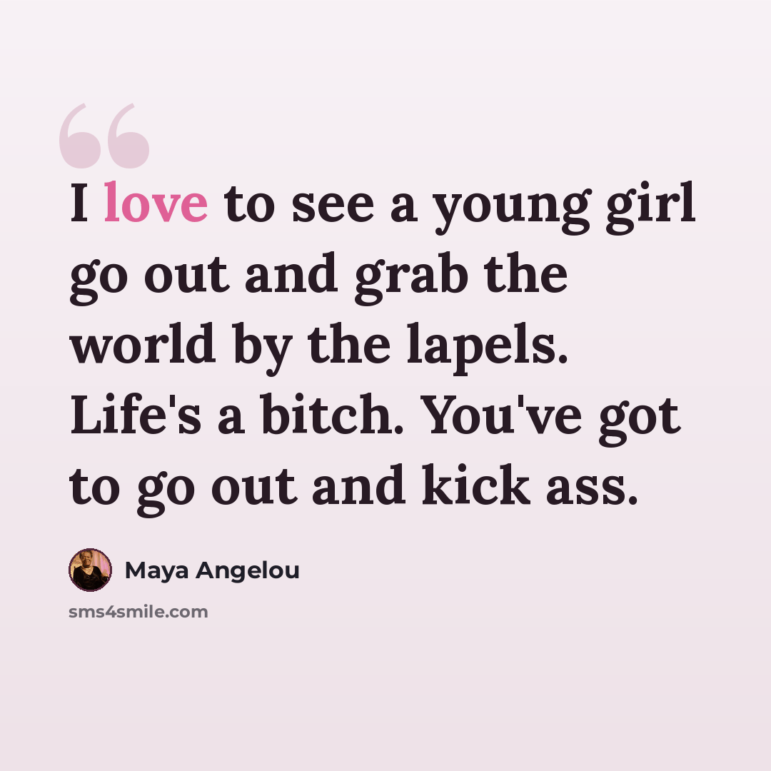 “I love to see a young girl go out and grab the world by the lapels. Life's a bitch. You've got to go out and kick ass.” quote by Maya Angelou