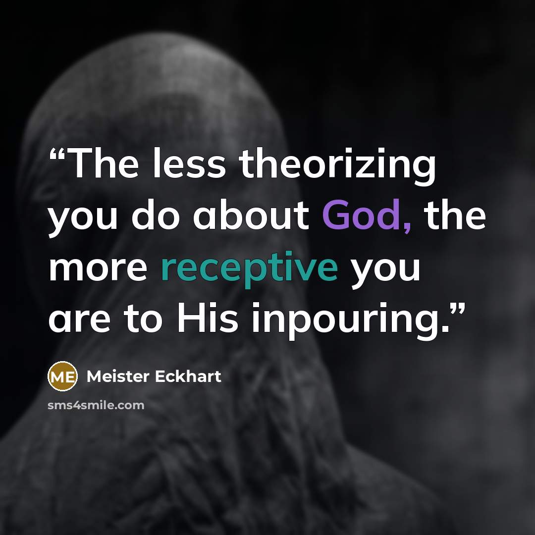 “The less theorizing you do about God, the more receptive you are to His inpouring.” quote by Meister Eckhart