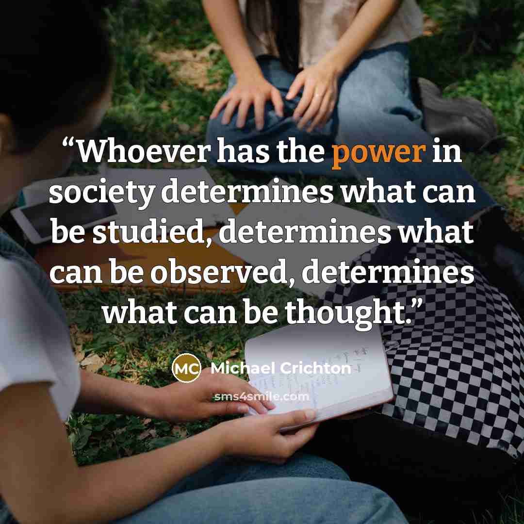 “Whoever has the power in society determines what can be studied, determines what can be observed, determines what can be thought.” quote by Michael Crichton