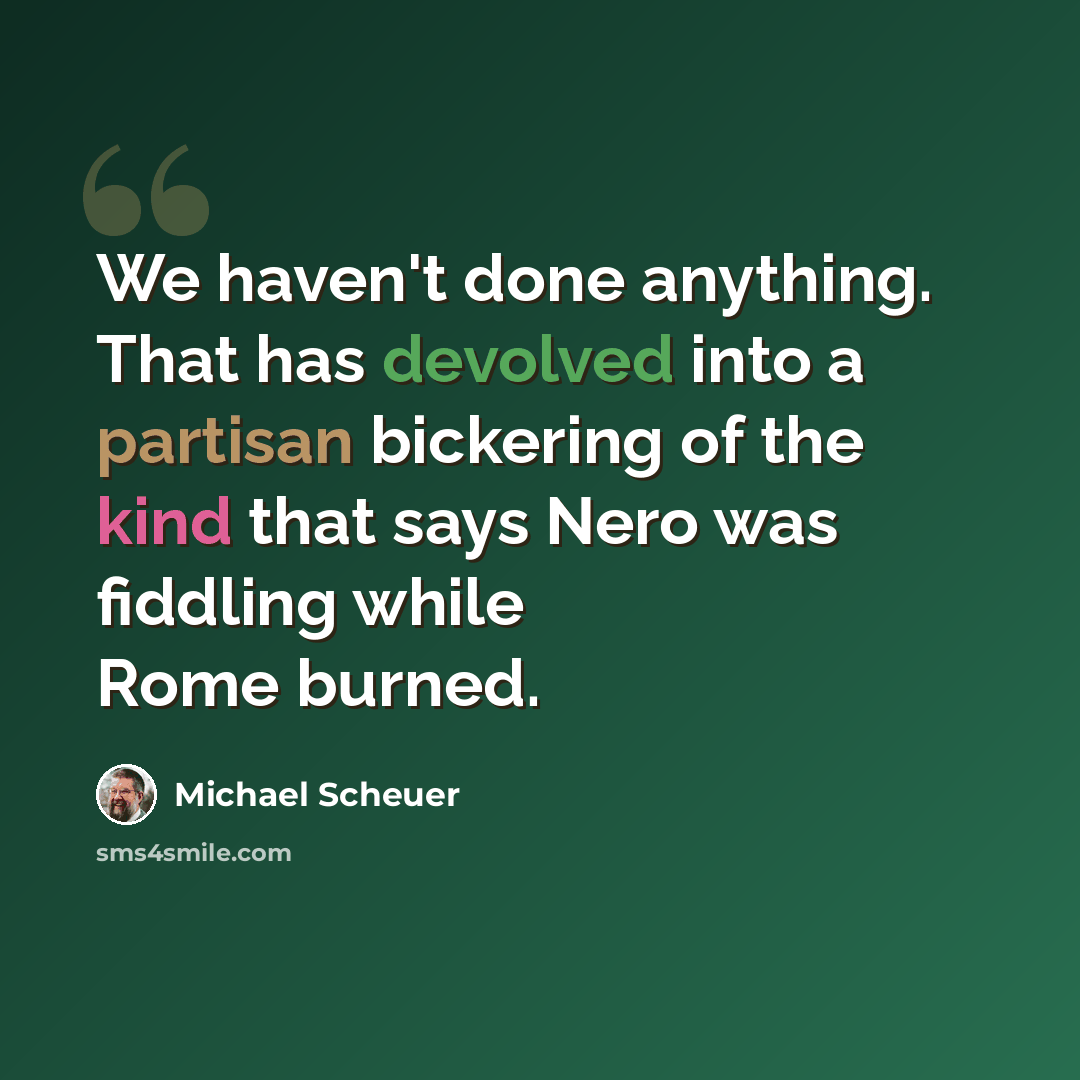 “We haven't done anything. That has devolved into a partisan bickering of the kind that says Nero was fiddling while Rome burned.” quote by Michael Scheuer