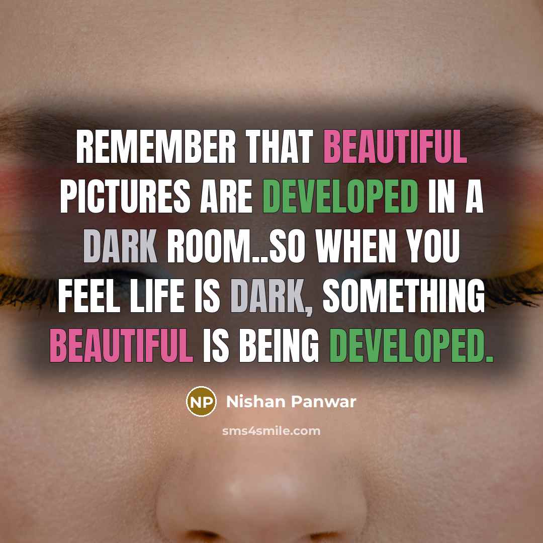 “Remember that beautiful pictures are developed in a dark room..so when you feel life is dark, something beautiful is being developed.” quote by Nishan Panwar