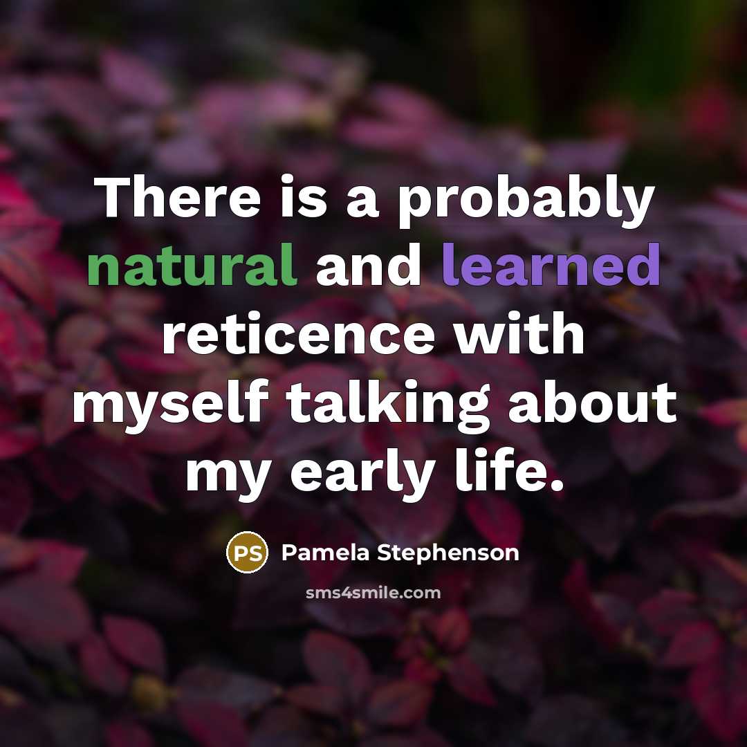 “There is a probably natural and learned reticence with myself talking about my early life.” quote by Pamela Stephenson