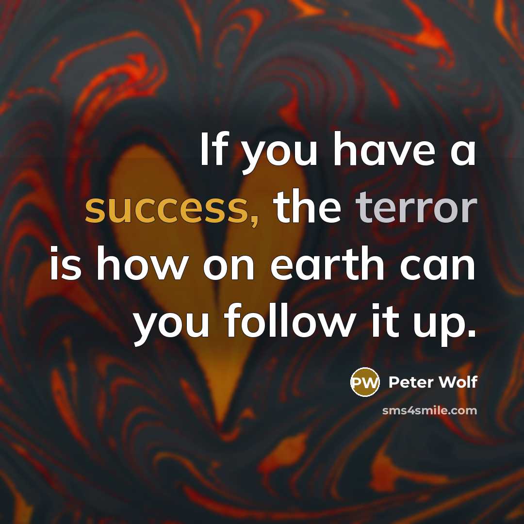 “If you have a success, the terror is how on earth can you follow it up.” quote by Peter Wolf
