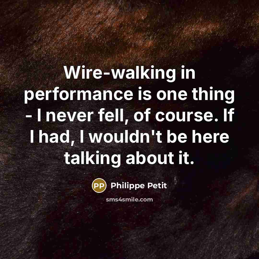 “Wire-walking in performance is one thing - I never fell, of course. If I had, I wouldn't be here talking about it.” quote by Philippe Petit