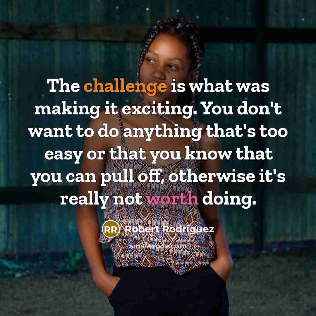 “The challenge is what was making it exciting. You don't want to do anything that's too easy or that you know that you can pull off, otherwise it's really not worth doing.” quote by Robert Rodriguez