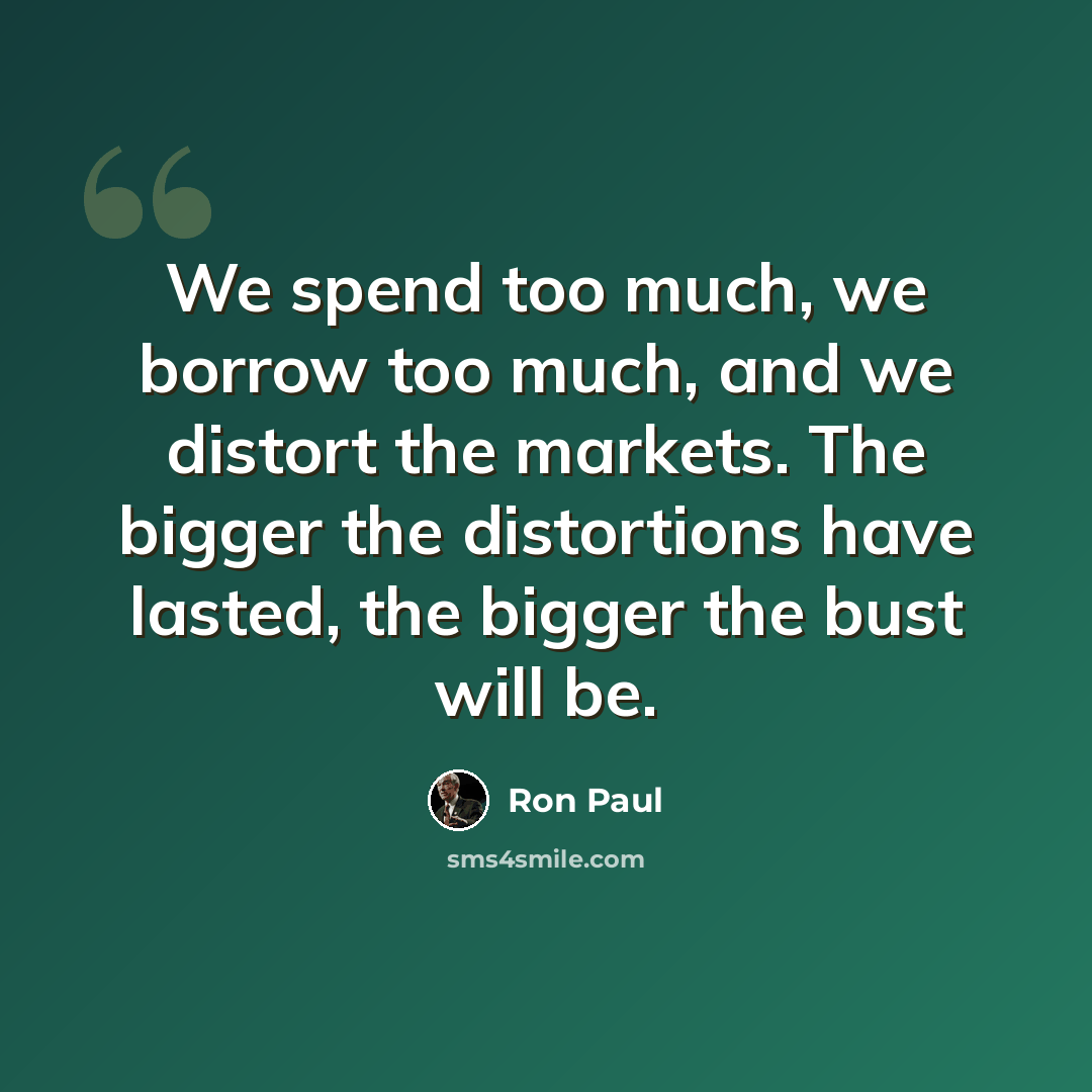 “We spend too much, we borrow too much, and we distort the markets. The bigger the distortions have lasted, the bigger the bust will be.” quote by Ron Paul