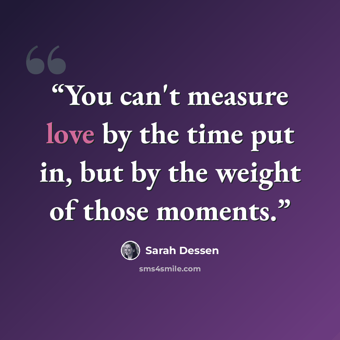 “You can't measure love by the time put in, but by the weight of those moments.” quote by Sarah Dessen