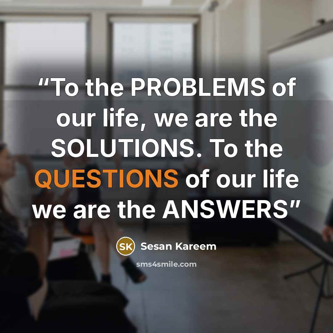 “To the PROBLEMS of our life, we are the SOLUTIONS. To the QUESTIONS of our life we are the ANSWERS” quote by Sesan Kareem