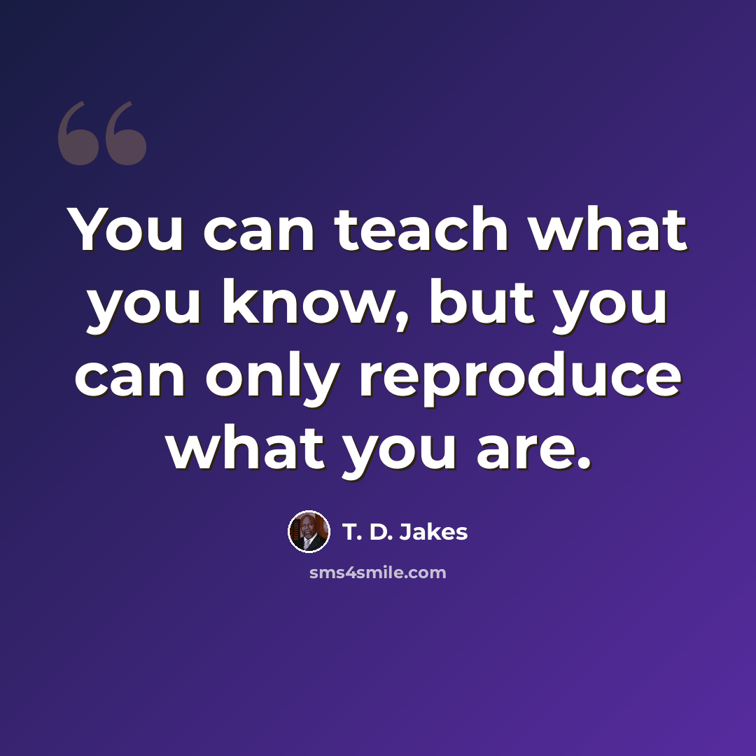 “You can teach what you know, but you can only reproduce what you are.” quote by T. D. Jakes