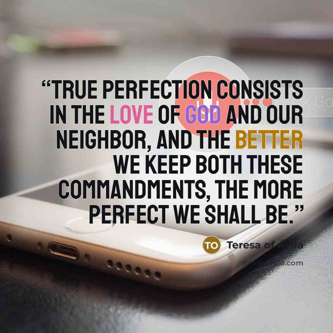 “true perfection consists in the love of God and our neighbor, and the better we keep both these commandments, the more perfect we shall be.” quote by Teresa of Avila