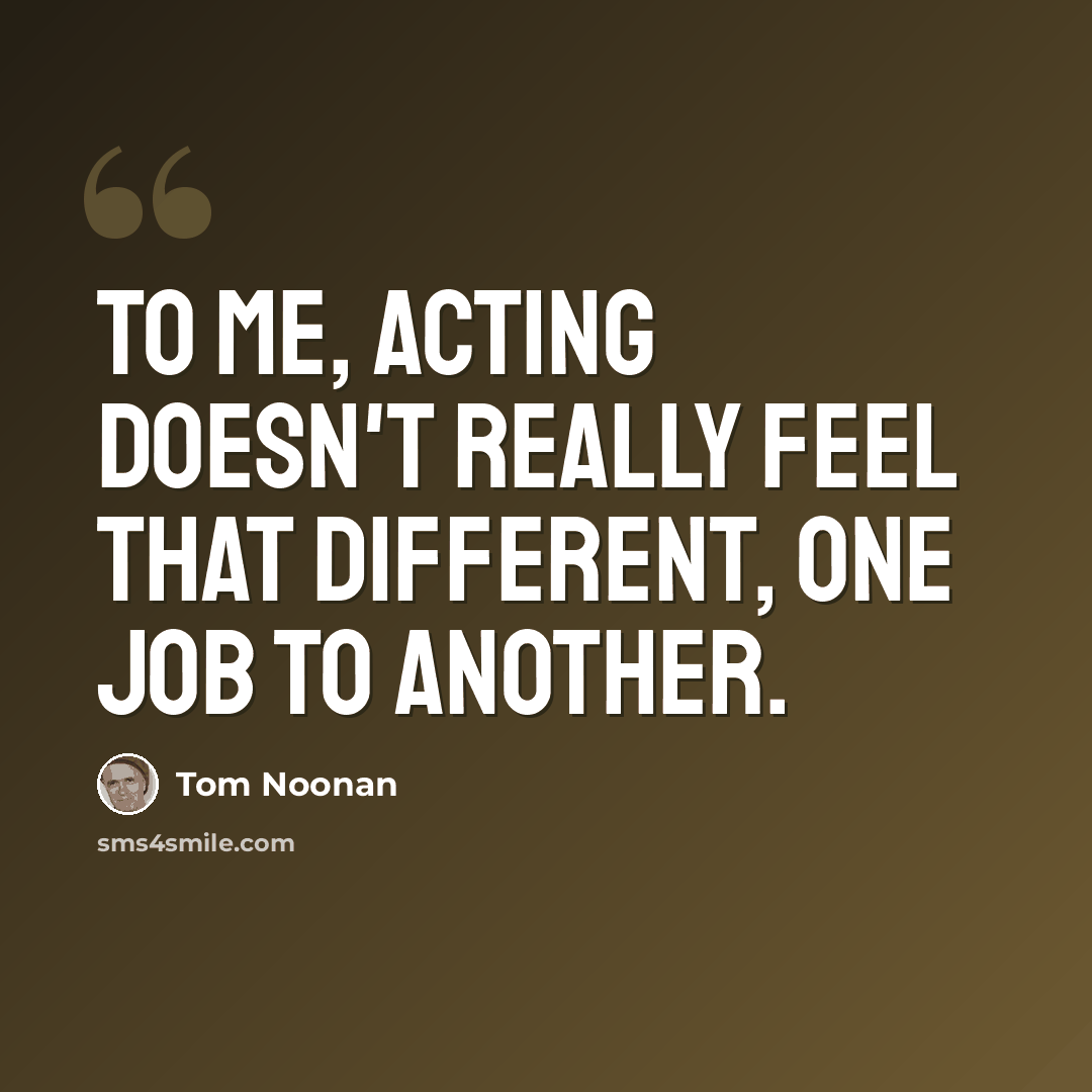 “To me, acting doesn't really feel that different, one job to another.” quote by Tom Noonan