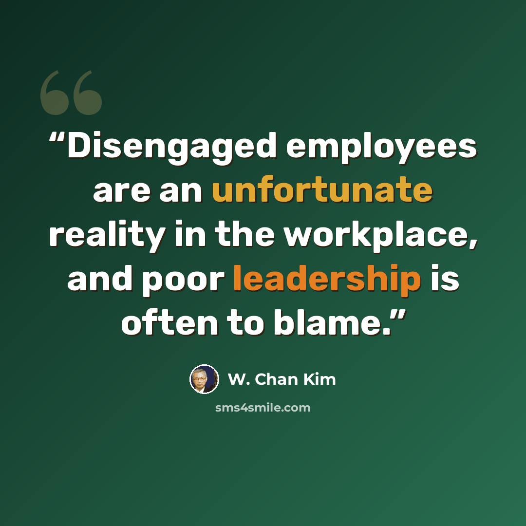 “Disengaged employees are an unfortunate reality in the workplace, and poor leadership is often to blame.” quote by W. Chan Kim