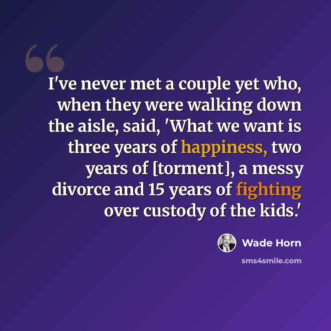 “I've never met a couple yet who, when they were walking down the aisle, said, 'What we want is three years of happiness, two years of [torment], a messy divorce and 15 years of fighting over custody of the kids.'” quote by Wade Horn