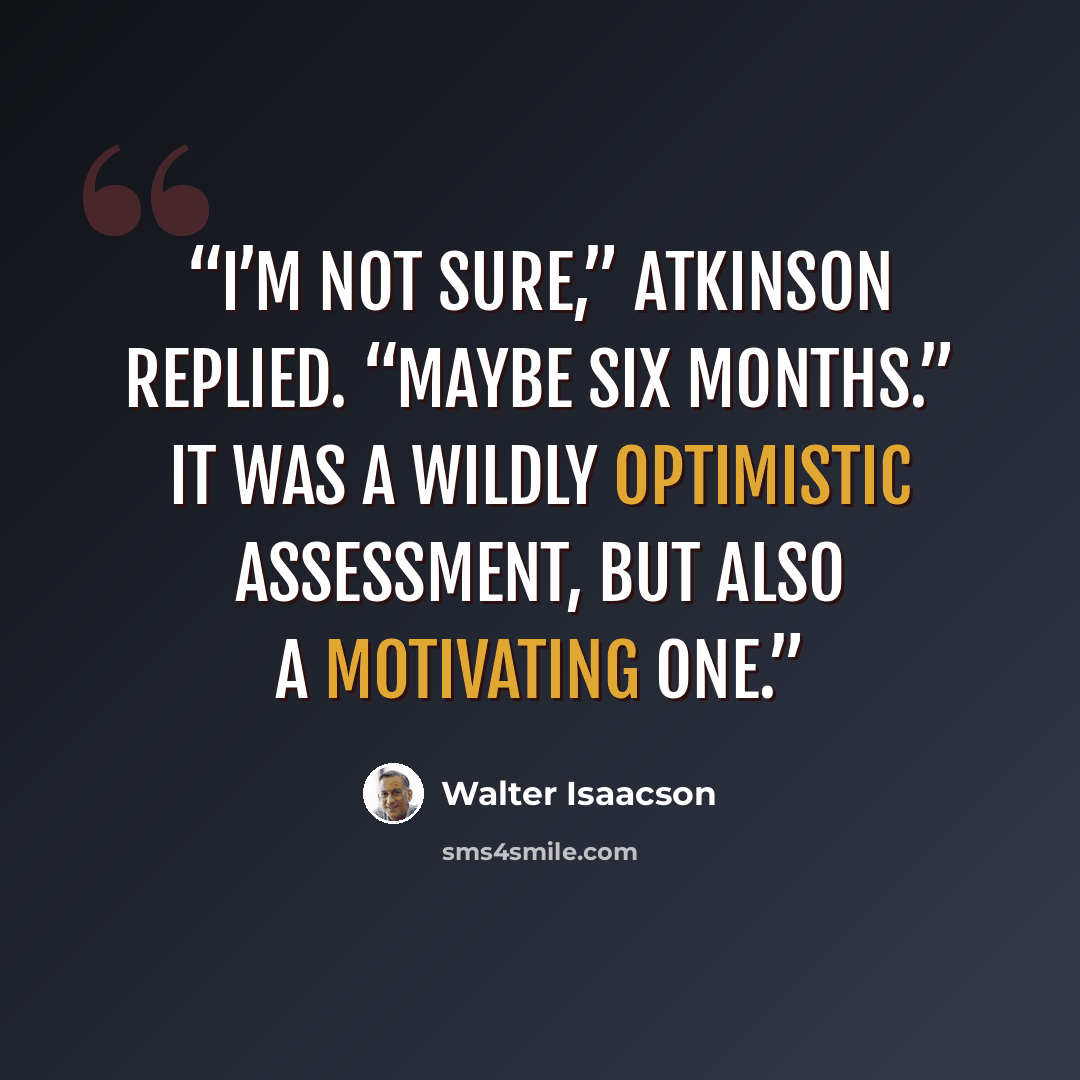 “I’m not sure,” Atkinson replied. “Maybe six months.” It was a wildly optimistic assessment, but also a motivating one.” quote by Walter Isaacson