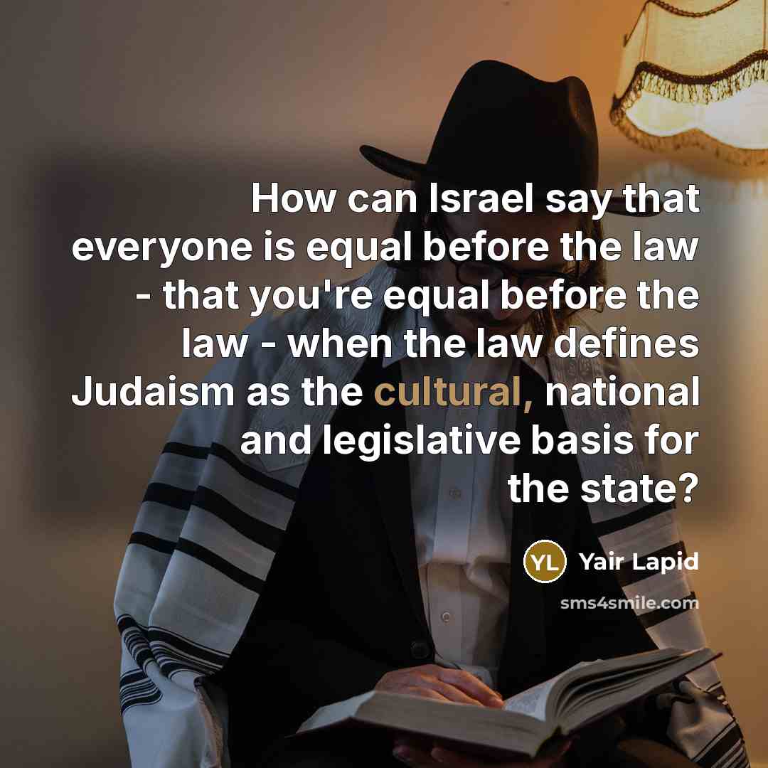 “How can Israel say that everyone is equal before the law - that you're equal before the law - when the law defines Judaism as the cultural, national and legislative basis for the state?” quote by Yair Lapid