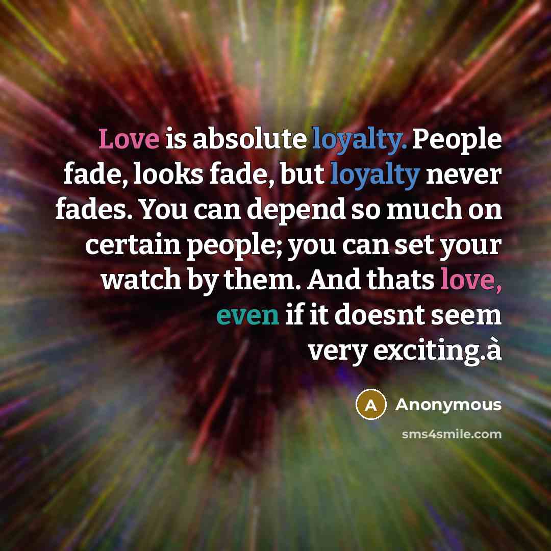 “Love is absolute loyalty. People fade, looks fade, but loyalty never fades. You can depend so much on certain people; you can set your watch by them. And thats love, even if it doesnt seem very exciting.à” quote by Anonymous