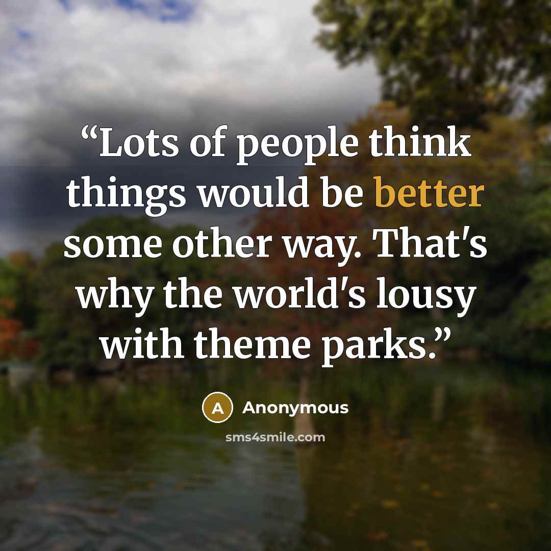 “Lots of people think things would be better some other way. That's why the world's lousy with theme parks.” quote by Anonymous
