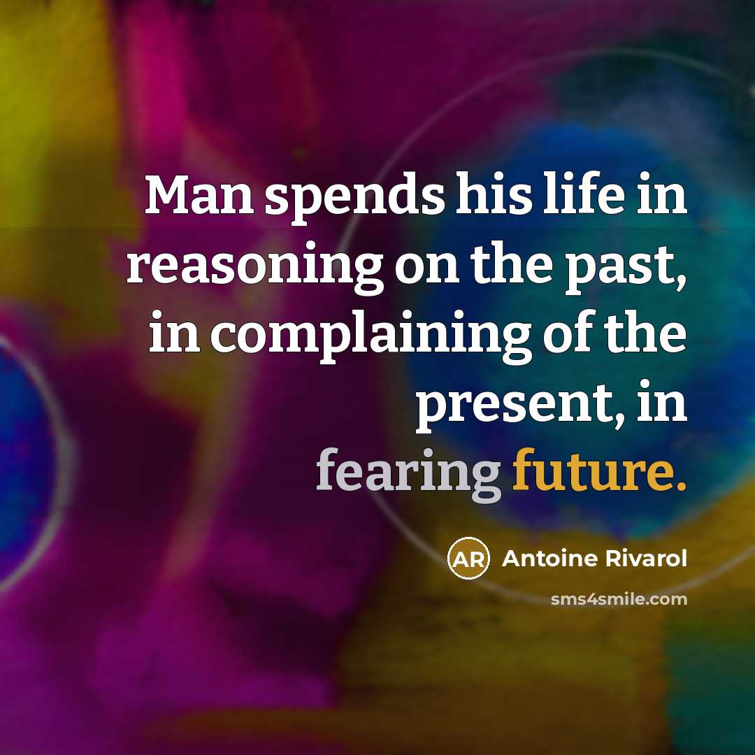 “Man spends his life in reasoning on the past, in complaining of the present, in fearing future.” quote by Antoine Rivarol