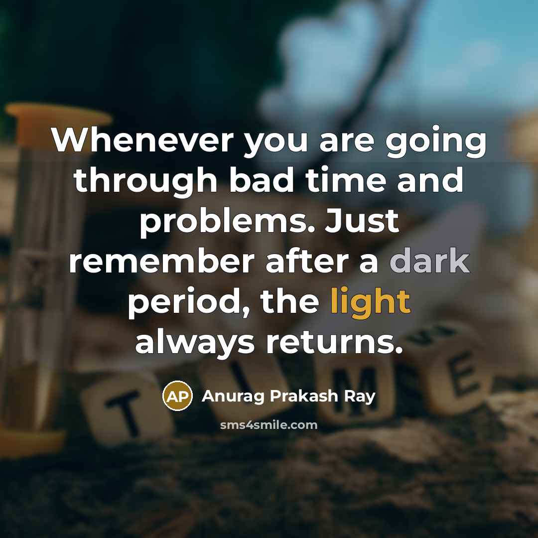 “Whenever you are going through bad time and problems. Just remember after a dark period, the light always returns.” quote by Anurag Prakash Ray