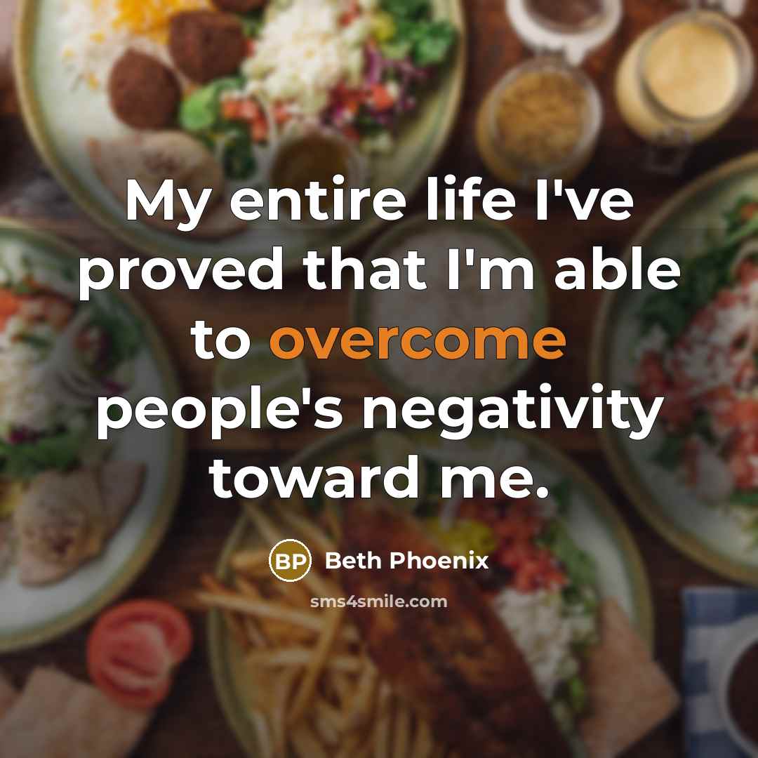 “My entire life I've proved that I'm able to overcome people's negativity toward me.” quote by Beth Phoenix