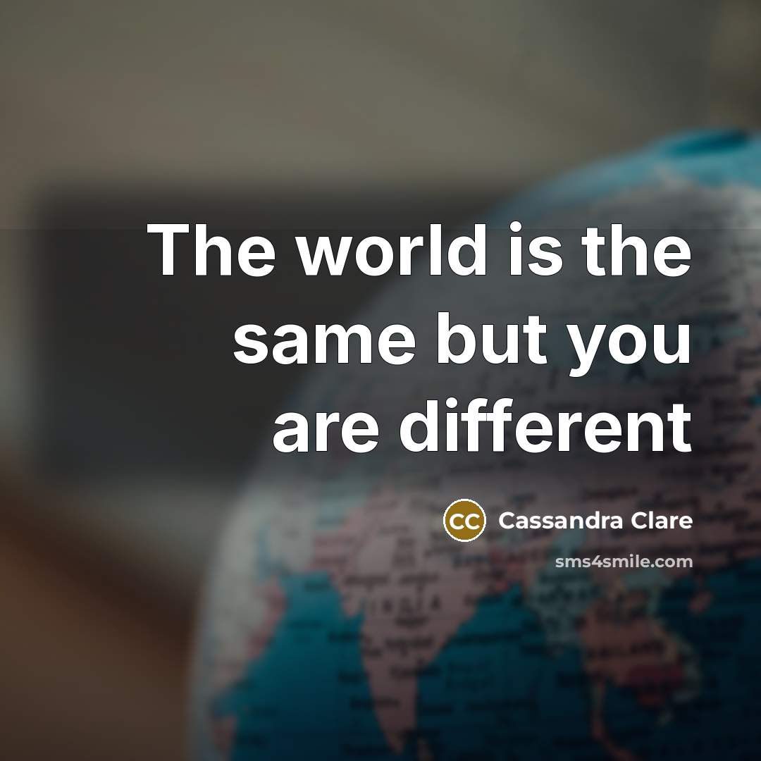 “The world is the same but you are different” quote by Cassandra Clare
