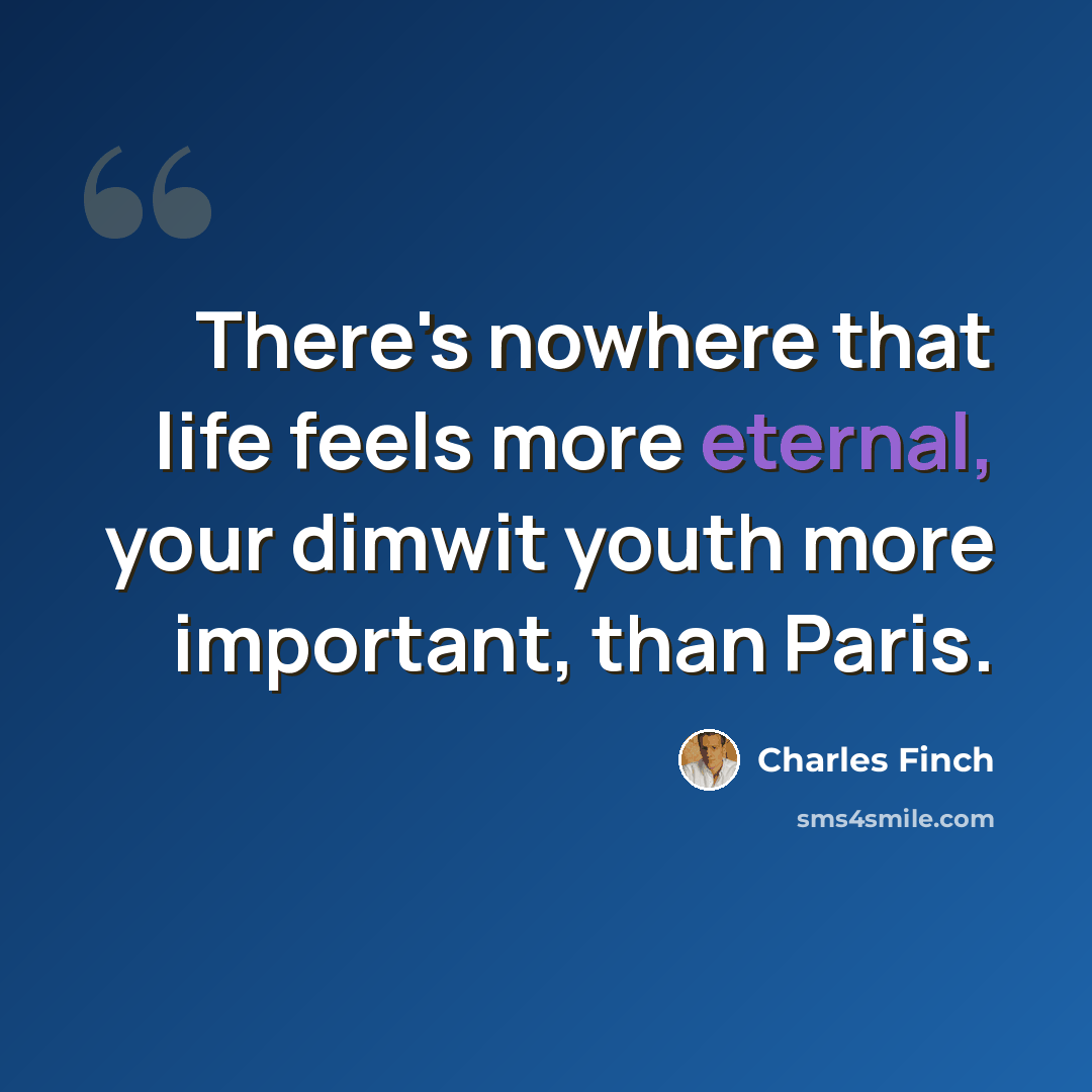 “There's nowhere that life feels more eternal, your dimwit youth more important, than Paris.” quote by Charles Finch