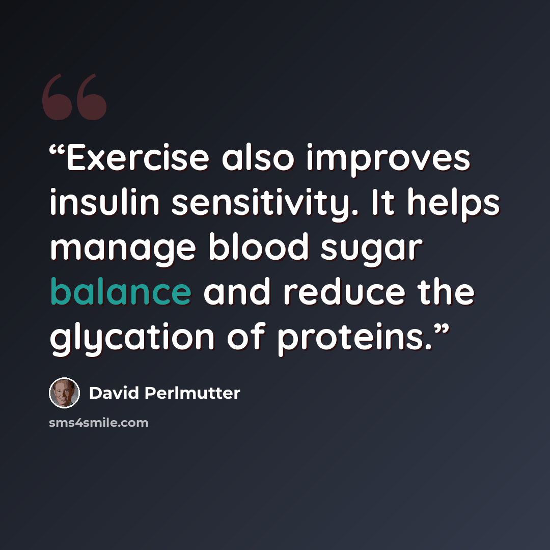 “Exercise also improves insulin sensitivity. It helps manage blood sugar balance and reduce the glycation of proteins.” quote by David Perlmutter