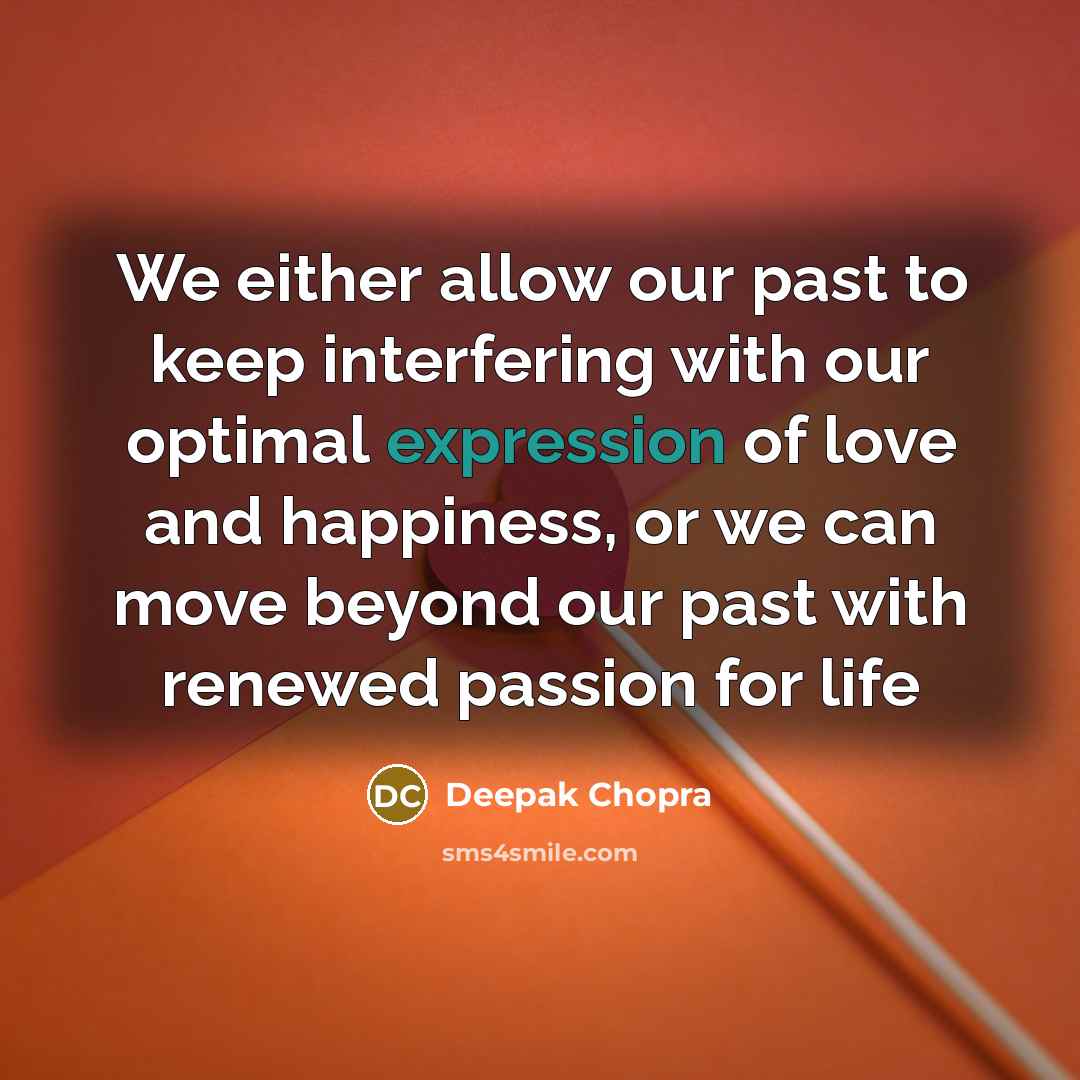 “We either allow our past to keep interfering with our optimal expression of love and happiness, or we can move beyond our past with renewed passion for life” quote by Deepak Chopra