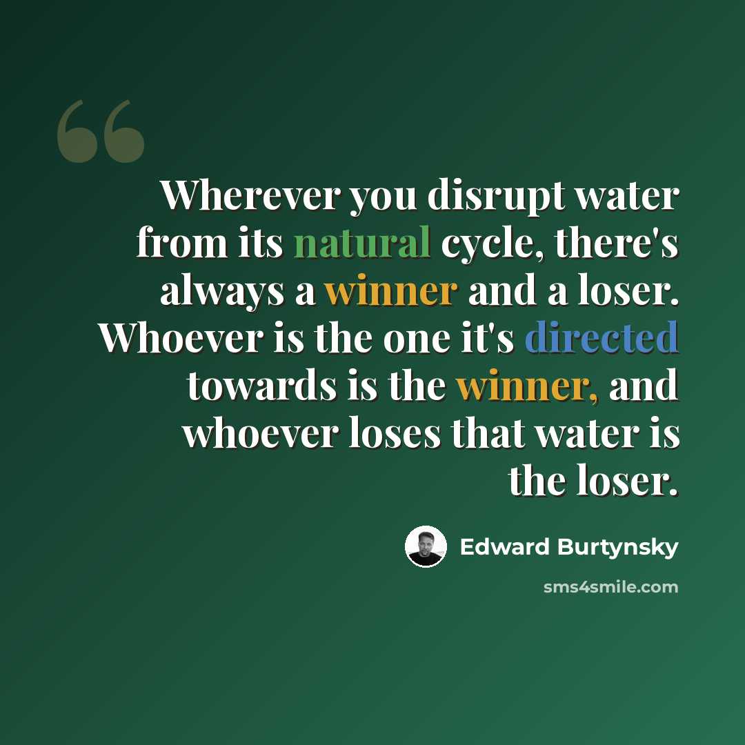 “Wherever you disrupt water from its natural cycle, there's always a winner and a loser. Whoever is the one it's directed towards is the winner, and whoever loses that water is the loser.” quote by Edward Burtynsky