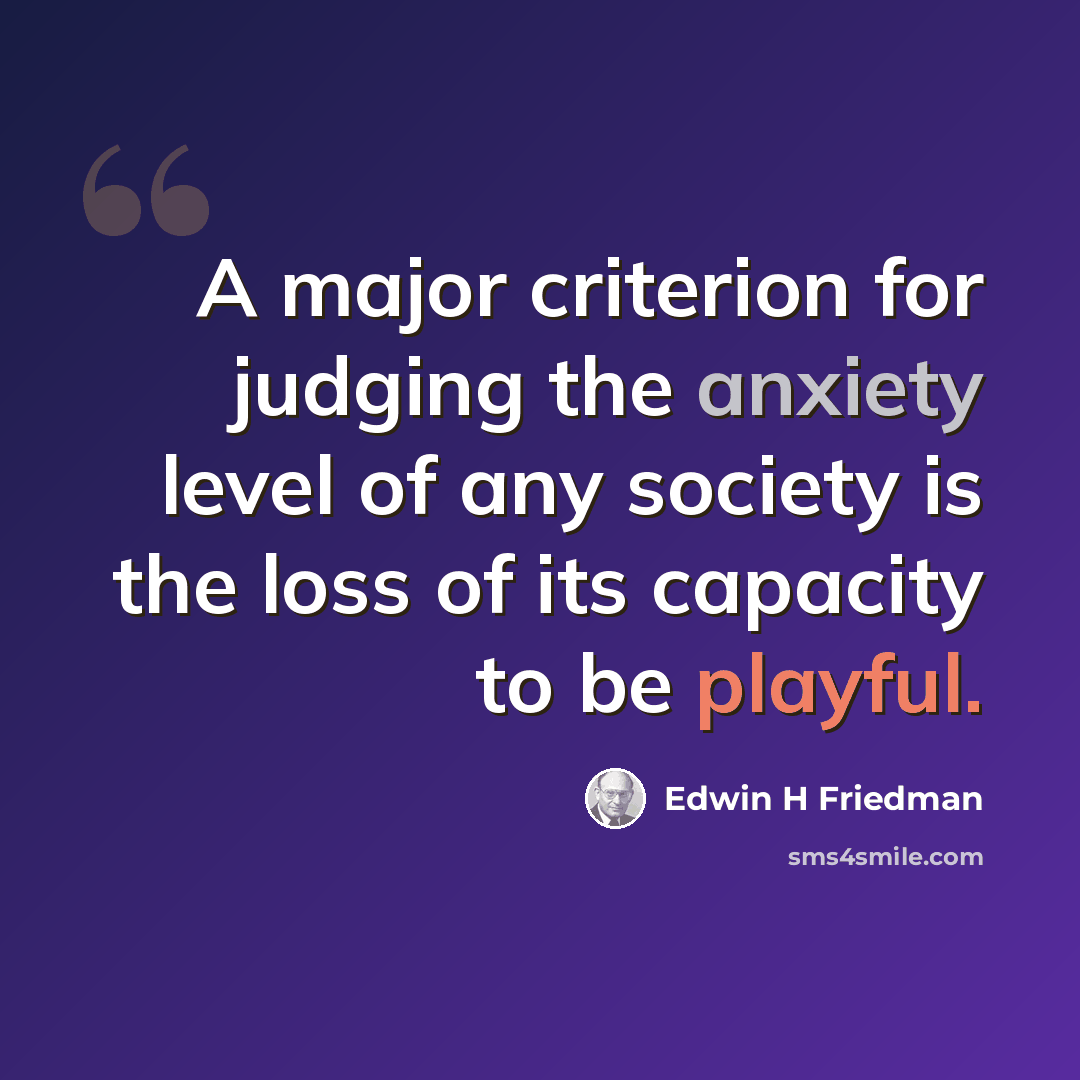 “A major criterion for judging the anxiety level of any society is the loss of its capacity to be playful.” quote by Edwin H Friedman