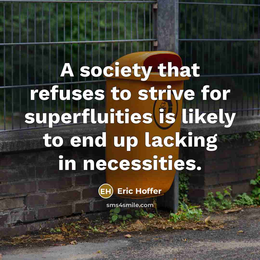 “A society that refuses to strive for superfluities is likely to end up lacking in necessities.” quote by Eric Hoffer